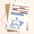 East End Prints I Love Our Weird Friendship Greetings Card
