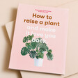 How to Raise a Plant and Make it Love You Back Book against beige coloured backdrop